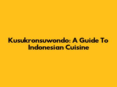 Kusukronsuwondo: A Guide To Indonesian Cuisine