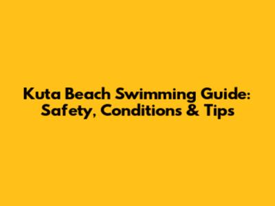 Kuta Beach Swimming Guide: Safety, Conditions & Tips