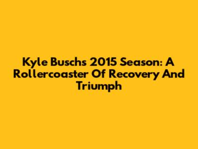 Kyle Busch's 2015 Season: A Rollercoaster Of Recovery And Triumph
