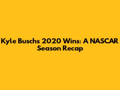 Kyle Busch's 2020 Wins: A NASCAR Season Recap