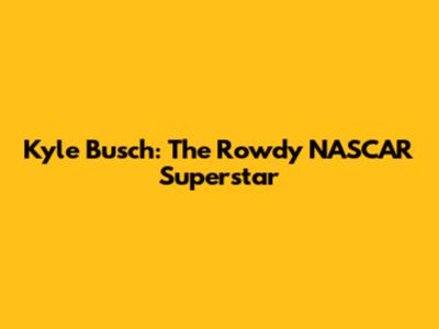 Kyle Busch: The 'Rowdy' NASCAR Superstar