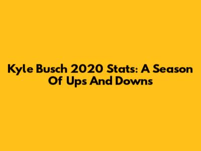 Kyle Busch 2020 Stats: A Season Of Ups And Downs