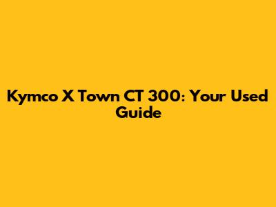 Kymco X Town CT 300: Your Used Guide