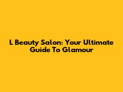 L Beauty Salon: Your Ultimate Guide To Glamour