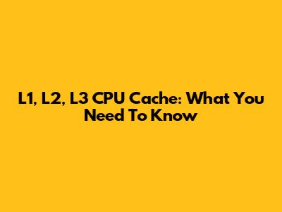 L1, L2, L3 CPU Cache: What You Need To Know