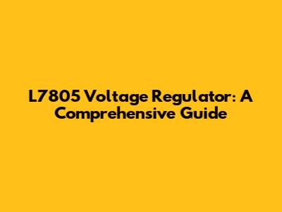 L7805 Voltage Regulator: A Comprehensive Guide