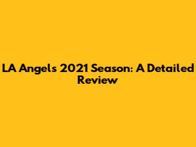 LA Angels 2021 Season: A Detailed Review