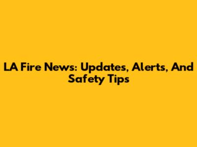 LA Fire News: Updates, Alerts, And Safety Tips