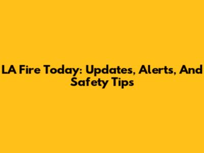 LA Fire Today: Updates, Alerts, And Safety Tips