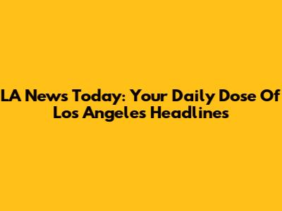 LA News Today: Your Daily Dose Of Los Angeles Headlines