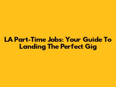 LA Part-Time Jobs: Your Guide To Landing The Perfect Gig