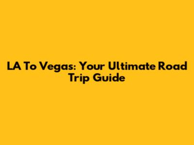 LA To Vegas: Your Ultimate Road Trip Guide