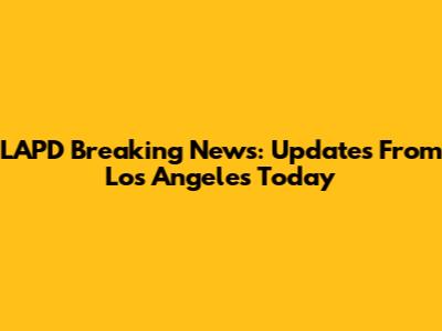 LAPD Breaking News: Updates From Los Angeles Today