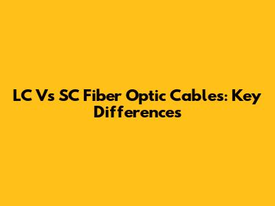 LC Vs SC Fiber Optic Cables: Key Differences