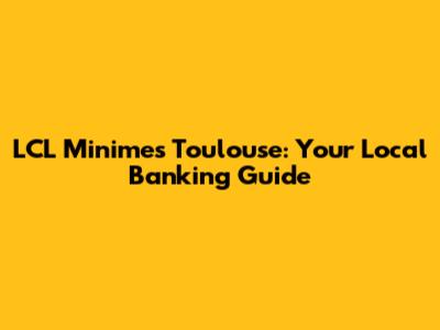 LCL Minimes Toulouse: Your Local Banking Guide
