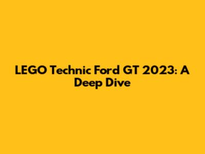 LEGO Technic Ford GT 2023: A Deep Dive