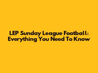 LEP Sunday League Football: Everything You Need To Know