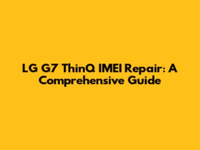 LG G7 ThinQ IMEI Repair: A Comprehensive Guide