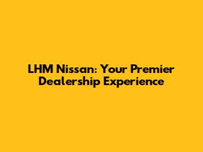 LHM Nissan: Your Premier Dealership Experience