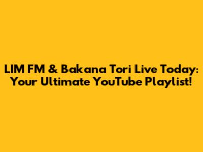 LIM FM & Bakana Tori Live Today: Your Ultimate YouTube Playlist!