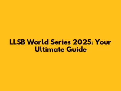 LLSB World Series 2025: Your Ultimate Guide