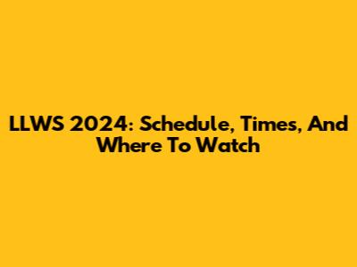 LLWS 2024: Schedule, Times, And Where To Watch