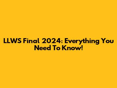 LLWS Final 2024: Everything You Need To Know!