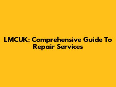 LMCUK: Comprehensive Guide To Repair Services