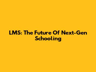 LMS: The Future Of Next-Gen Schooling