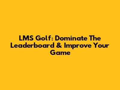 LMS Golf: Dominate The Leaderboard & Improve Your Game
