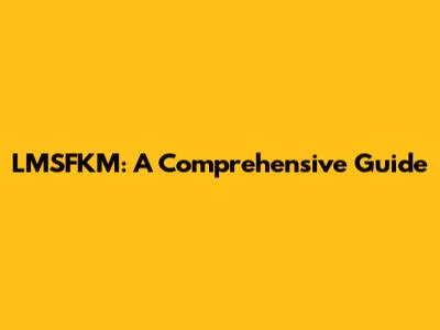 LMSFKM: A Comprehensive Guide
