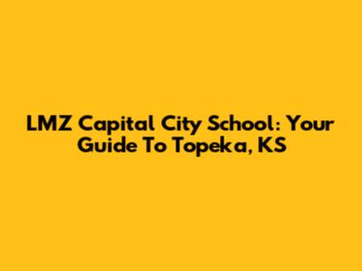 LMZ Capital City School: Your Guide To Topeka, KS