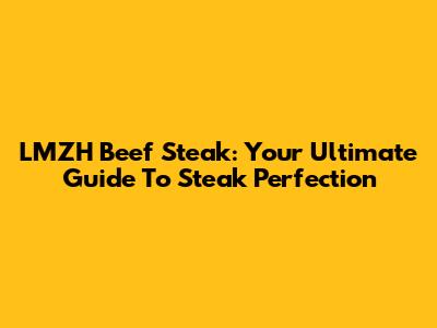 LMZH Beef Steak: Your Ultimate Guide To Steak Perfection