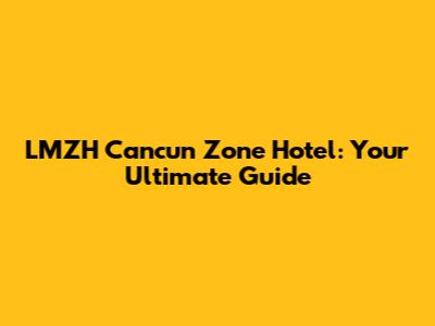LMZH Cancun Zone Hotel: Your Ultimate Guide
