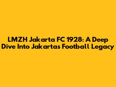 LMZH Jakarta FC 1928: A Deep Dive Into Jakarta's Football Legacy