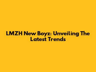 LMZH New Boyz: Unveiling The Latest Trends