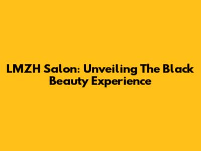 LMZH Salon: Unveiling The Black Beauty Experience