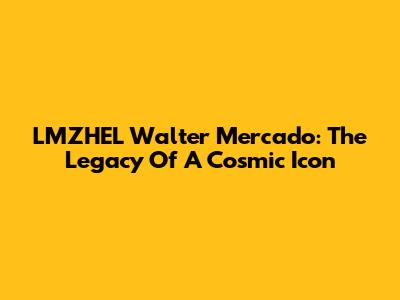 LMZHEL Walter Mercado: The Legacy Of A Cosmic Icon
