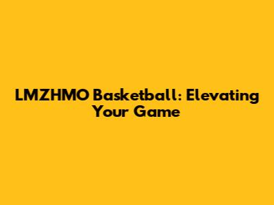 LMZHMO Basketball: Elevating Your Game