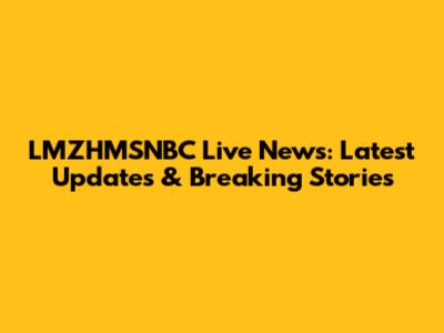 LMZHMSNBC Live News: Latest Updates & Breaking Stories