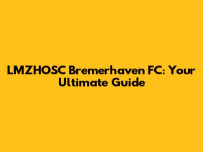 LMZHOSC Bremerhaven FC: Your Ultimate Guide