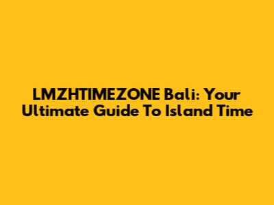 LMZHTIMEZONE Bali: Your Ultimate Guide To Island Time