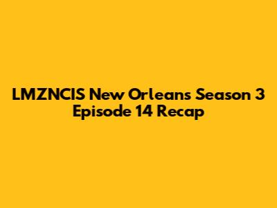 LMZNCIS New Orleans Season 3 Episode 14 Recap