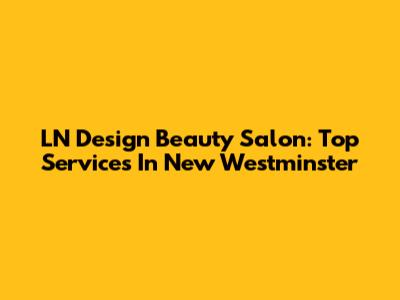 LN Design Beauty Salon: Top Services In New Westminster