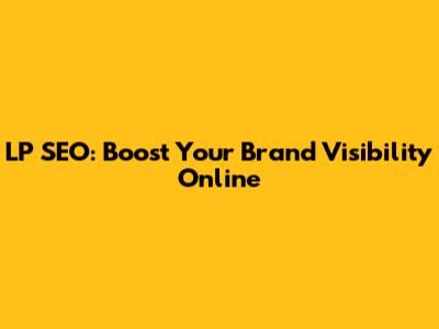 LP SEO: Boost Your Brand Visibility Online