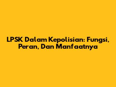 LPSK Dalam Kepolisian: Fungsi, Peran, Dan Manfaatnya