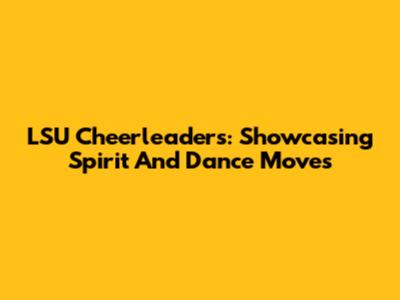 LSU Cheerleaders: Showcasing Spirit And Dance Moves