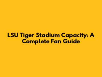 LSU Tiger Stadium Capacity: A Complete Fan Guide