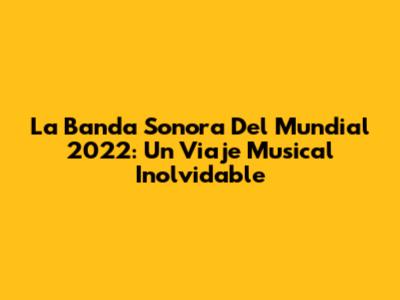 La Banda Sonora Del Mundial 2022: Un Viaje Musical Inolvidable