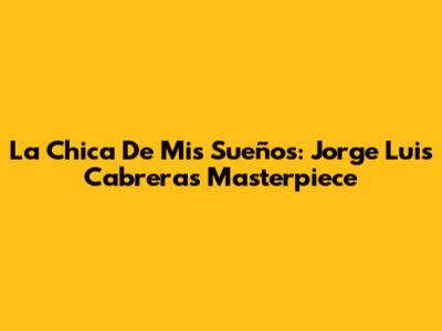 La Chica De Mis Sueños: Jorge Luis Cabrera's Masterpiece